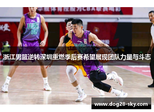 浙江男篮逆转深圳重燃季后赛希望展现团队力量与斗志