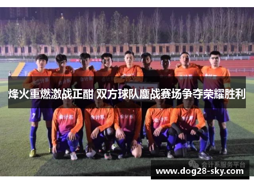 烽火重燃激战正酣 双方球队鏖战赛场争夺荣耀胜利