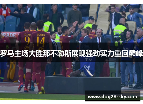 罗马主场大胜那不勒斯展现强劲实力重回巅峰