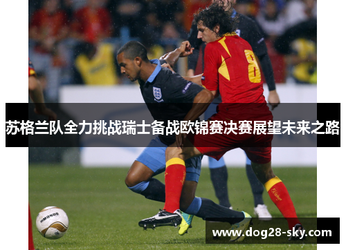 苏格兰队全力挑战瑞士备战欧锦赛决赛展望未来之路
