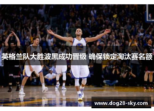 英格兰队大胜波黑成功晋级 确保锁定淘汰赛名额 英格兰队大胜波黑成功晋级 确保锁定淘汰赛名额