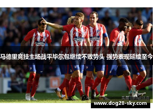 马德里竞技主场战平毕尔包继续不败势头 强势表现延续至今