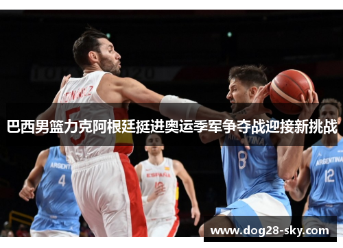 巴西男篮力克阿根廷挺进奥运季军争夺战迎接新挑战