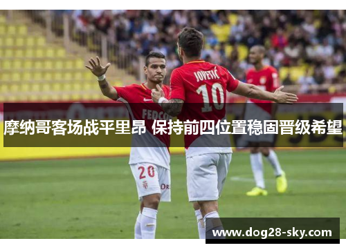 摩纳哥客场战平里昂 保持前四位置稳固晋级希望