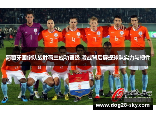 葡萄牙国家队战胜荷兰成功晋级 激战背后展现球队实力与韧性