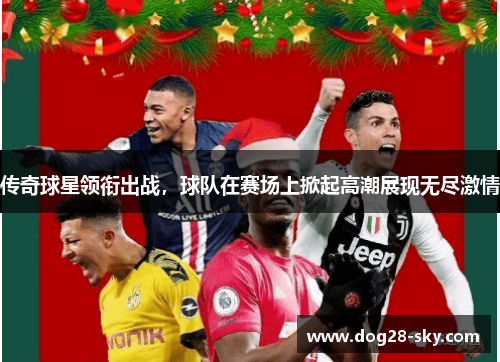传奇球星领衔出战，球队在赛场上掀起高潮展现无尽激情