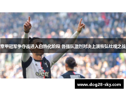 意甲冠军争夺战进入白热化阶段 各强队激烈对决上演恢弘壮观之战