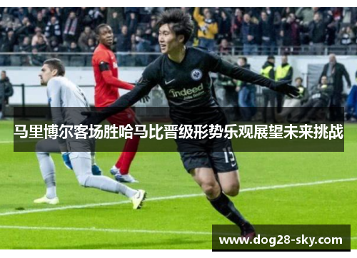 马里博尔客场胜哈马比晋级形势乐观展望未来挑战