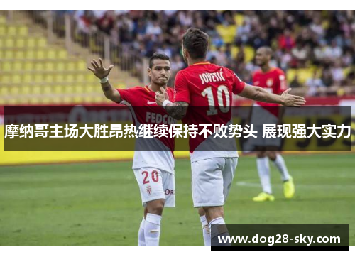 摩纳哥主场大胜昂热继续保持不败势头 展现强大实力