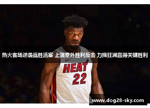 热火客场逆袭战胜活塞 上演意外胜利反击 力挽狂澜赢得关键胜利